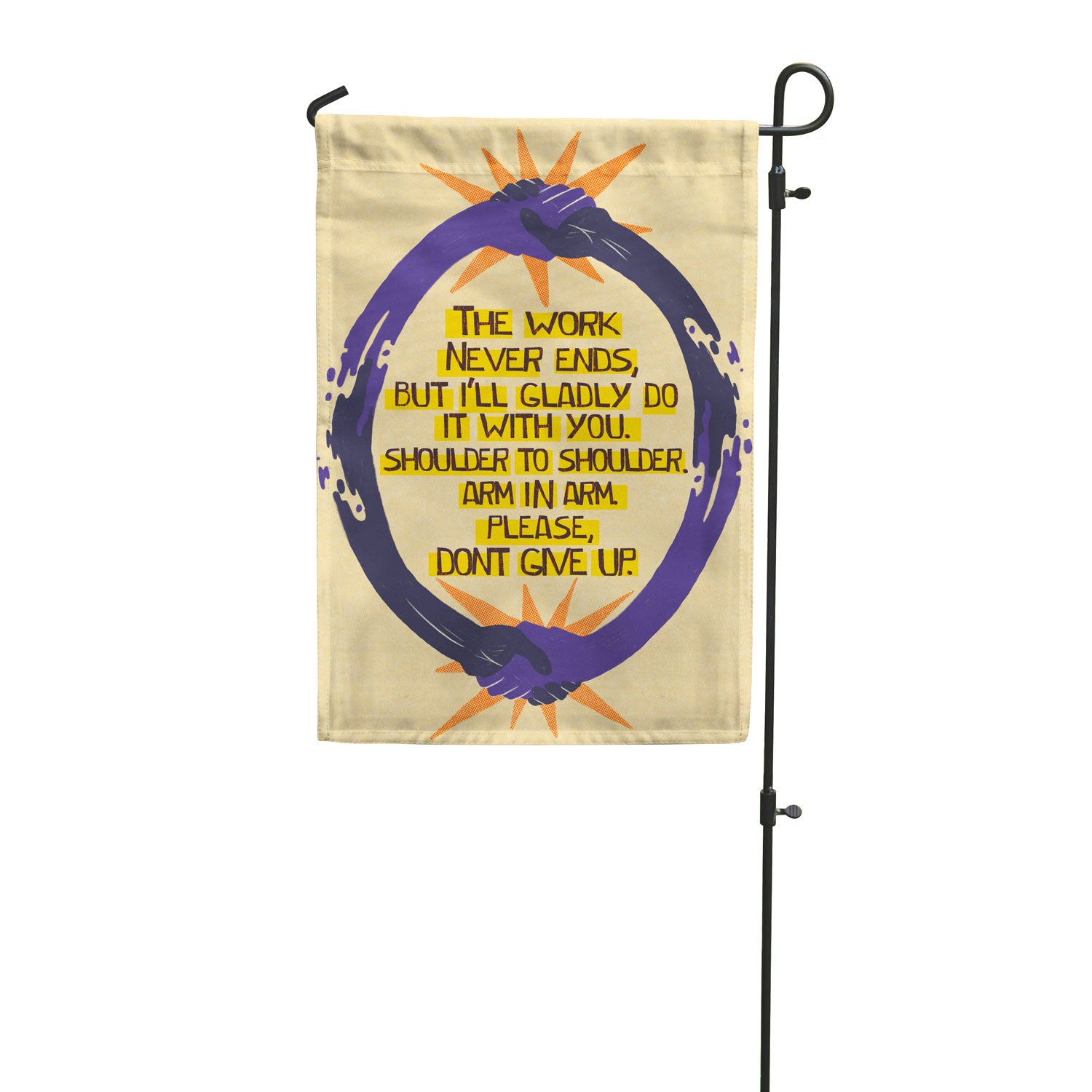 Garden flag with the words "The work never ends, but I'll gladly do it with you. Shoulder to shoulder. Arm in arm. Please, don't give up." Blue and purple hands clasp together in a circle around them against a yellow background.